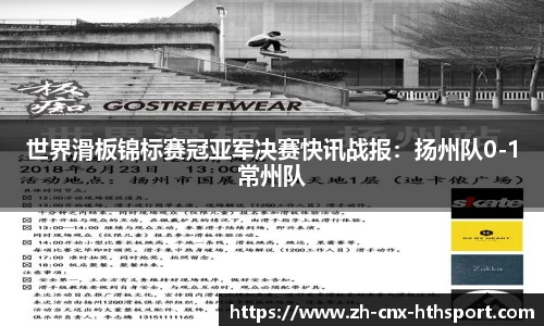 世界滑板锦标赛冠亚军决赛快讯战报：扬州队0-1常州队